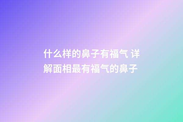 什么样的鼻子有福气 详解面相最有福气的鼻子